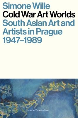Cold War Art Worlds: South Asian Art and Artists in Prague, 1947-1989 - Simone Wille - cover
