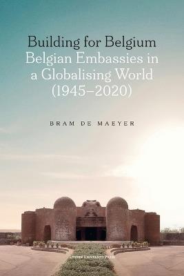 Building for Belgium: Belgian Embassies in a Globalising World (1945–2020) - Bram De Maeyer - cover