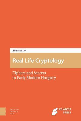 Real Life Cryptology: Ciphers and Secrets in Early Modern Hungary - Benedek Láng - cover
