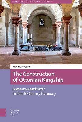 The Construction of Ottonian Kingship: Narratives and Myth in Tenth-Century Germany - Antoni Grabowski - cover