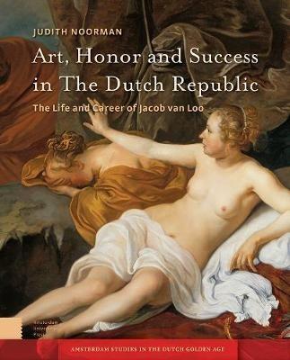 Art, Honor and Success in The Dutch Republic: The Life and Career of Jacob van Loo - Judith Noorman - cover