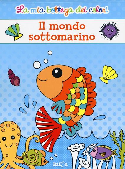 Il mondo sottomarino. La mia bottega dei colori. Ediz. illustrata - copertina