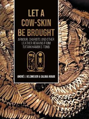 Let a cow-skin be brought: Armour, Chariots and Other Leather Remains from Tutankhamun’s Tomb - André Veldmeijer,Salima Ikram - cover