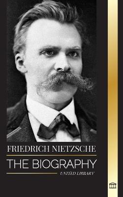 Friedrich Nietzsche: The Biography of a Cultural Critic that Redefined Power, Will, Good and Evil - United Library - cover