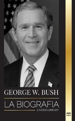 George W. Bush: La biografía del 43° presidente de Estados Unidos, su fe, sus valores republicanos, sus puntos y sus decisiones - United Library - cover
