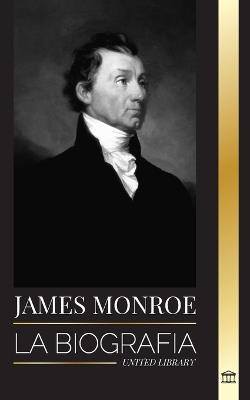 James Monroe: La biograf?a del ?ltimo padre fundador, comprador de Luisiana y quinto presidente de Estados Unidos - United Library - cover