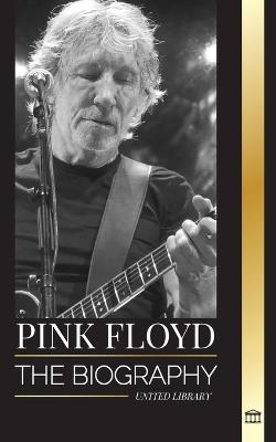 Pink Floyd: The Biography of the Greatest Band in Rock N' Roll History, their Music, Art and Wall - United Library - cover