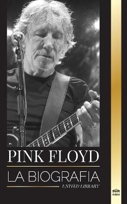 Pink Floyd: La biografía de la banda más grande de la historia del Rock N' Roll, su música, su arte y su muro - United Library - cover