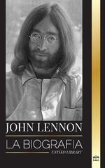John Lennon: La biografía, vida, imaginaciones y últimos días del músico de rock de The Beatles