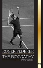 Roger Federer: The biography of a Swiss master tennis player who dominated the sport