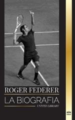 Roger Federer: La biografía de un maestro del tenis suizo que dominó este deporte