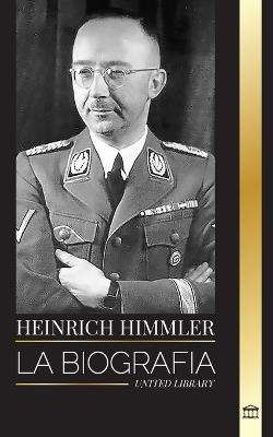 Heinrich Himmler: La biografía del arquitecto de las SS, la Gestapo y el Holocausto durante la Alemania nazi - United Library - cover