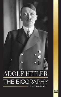 Adolf Hitler: The biography of the Fuhrer, his Ascent to Power, and Domination over Nazi Germany as a Dictator - United Library - cover
