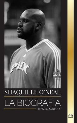 Shaquille O'Neal: La biograf?a de un asombroso jugador de baloncesto profesional estadounidense y su incre?ble historia - United Library - cover
