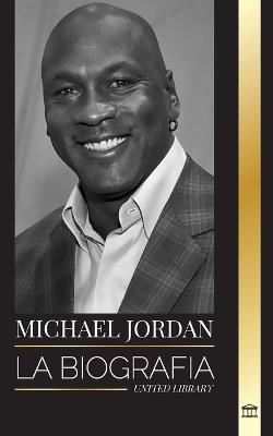 Michael Jordan: La biografía de un ex jugador profesional de baloncesto y empresario en busca de la excelencia - United Library - cover