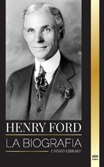 Henry Ford: La biograf?a de un magnate del motor, industrial y empresario estadounidense
