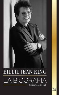 Billie Jean King: La biograf?a de un tenista n?mero 1 del mundo, presi?n y privilegios estadounidenses - United Library - cover