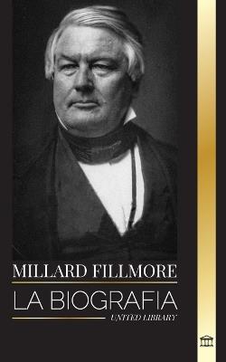 Millard Fillmore: La biograf?a del presidente del Partido Whig estadounidense, decisivo en el Compromiso de 1850 - United Library - cover
