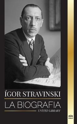 ?gor Stravinski: La biograf?a de un compositor y director de orquesta ruso, su piano y sus sinfon?as - United Library - cover