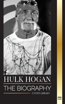Hulk Hogan: The biography of Hollywood's pro wrestler in the ring and his life outside of the mania - United Library - cover