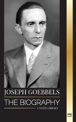 Joseph Goebbels: The biography of the Nazi Propaganda Minister as Master of Illusion and the Gestapo - United Library - cover