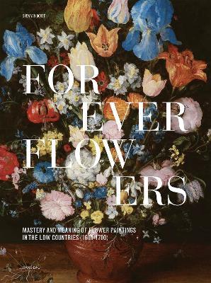 Forever Flowers: Mastery and Meaning of Flower Paintings in the Low Countries (1600-1700) - Sven Dorst - cover