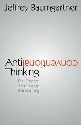 Anticonventional Thinking: The Creative Alternative to Brainstorming - Jeffrey Baumgartner - cover