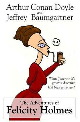 The Adventures of Felicity Holmes - Jeffrey Baumgartner,Arthur Conan Doyle - cover