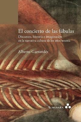 El concierto de las fabulas. Discursos, historia e imaginacion en la narrativa cubana de los anos sesenta - Alberto Garrandes - cover