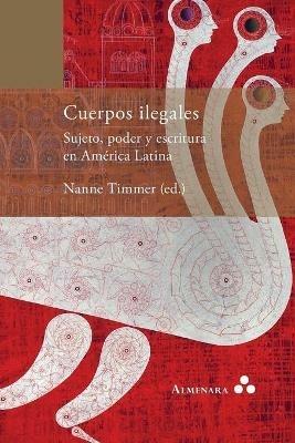 Cuerpos ilegales. Sujeto, poder y escritura en America Latina - Nanne Timmer - cover