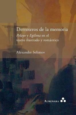 Derroteros de la memoria. Pelayo y Egilona en el teatro ilustrado y romantico - Alexander Selimov - cover