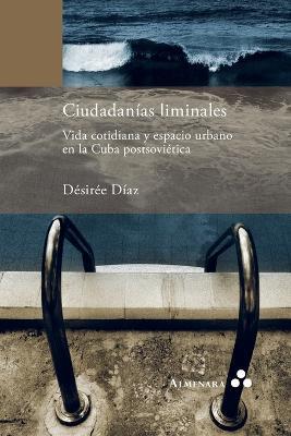 Ciudadanias liminales. Vida cotidiana y espacio urbano en la Cuba postsovietica - Desiree Diaz - cover