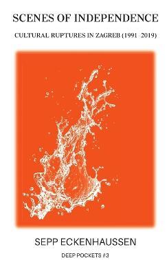 Scenes of Independence: Cultural Ruptures in Zagreb (1991-2019) - Sepp Eckenhaussen - cover