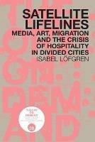 Satellite Lifelines: Media, Art, Migration and the Crisis of Hospitality in Divided Cities - Isabel Loefgren - cover
