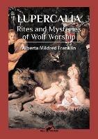Lupercalia: Rites and Mysteries of Wolf Worship - Alberta Mildred Franklin - cover