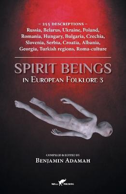 Spirit Beings in European Folklore 3: 255 descriptions - Russia, Belarus, Ukraine, Poland, Romania, Hungary, Bulgaria, Czechia, Slovenia, Serbia, Croatia, Albania, Georgia, Turkish regions, Roma-culture - Benjamin Adamah - cover