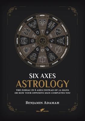 Six Axes Astrology: The zodiac in 6 axes instead of 12 signs or how your opposite sign completes you - Benjamin Adamah - cover