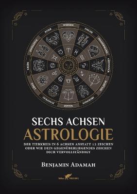 Sechs Achsen Astrologie: Der Tierkreis in 6 Achsen anstatt 12 Zeichen oder wie dein gegenuberliegendes Zeichen dich vervollstandigt - Benjamin Adamah - cover