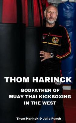 Thom Harinck: Godfather of Muay Thai Kickboxing in the West - Thom Harinck,Julio Punch - cover