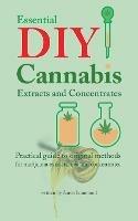 Essential DIY Cannabis Extracts and Concentrates: Practical guide to original methods for marijuana extracts, oils and concentrates
