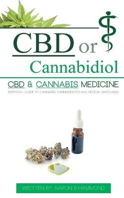 CBD or Cannabidiol: CBD & Cannabis Medicine; Essential Guide to Cannabinoids and Medical Marijuana - Aaron Hammond - cover