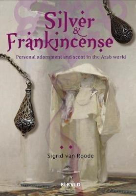 Silver and Frankincense: Scent and Personal Adornment in the Arab World - Sigrid van Roode - cover
