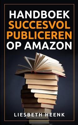 Handboek Succesvol Publiceren op Amazon: Wereldwijd Uitgeven en Boekpromotie kun je nu zelf! - Liesbeth Heenk - cover