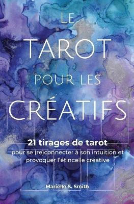 Le tarot pour les créatifs: 21 tirages de tarot pour se (re)connecter avec son intuition et provoquer l'étincelle créative - Mariëlle S Smith - cover