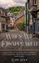 When We Disappeared: A WWII Story of Women Of Different Faiths Who Risk Their Lives To Save Family and Friends