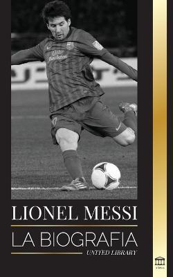 Lionel Messi: La biografia del mejor futbolista profesional del Barcelona - United Library - cover