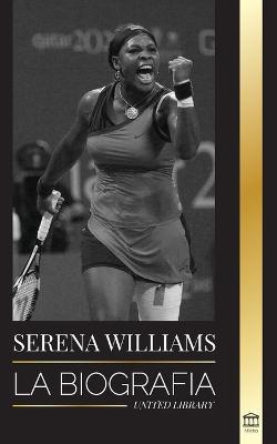 Serena Williams: La biografia de la mayor leyenda femenina del tenis; ver a la campeona en juego - United Library - cover