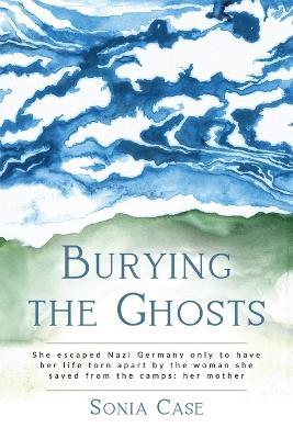 Burying the Ghosts: She escaped Nazi Germany only to have her life torn apart by the woman she saved from the camps: her mother - Sonia Case - cover