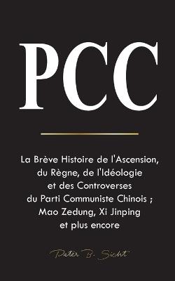 Pcc: La Brève Histoire de l'Ascension, du Règne, de l'Idéologie et des Controverses du Parti Communiste Chinois; Mao Zedung, Xi Jinping et plus encore - Peter B Sicht - cover