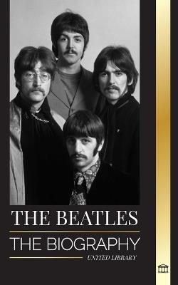 The Beatles: The Biography of an English rock band from Liverpool, their iconic years 1963 and 1964, and catastrophic breakup - United Library - cover